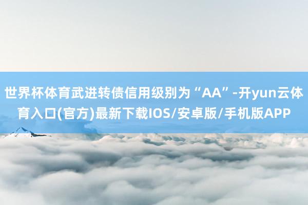 世界杯体育武进转债信用级别为“AA”-开yun云体育入口(官方)最新下载IOS/安卓版/手机版APP