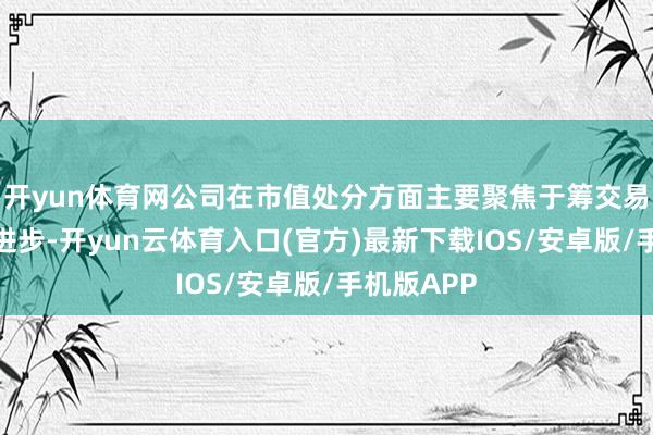 开yun体育网公司在市值处分方面主要聚焦于筹交易绩的抓续进步-开yun云体育入口(官方)最新下载IOS/安卓版/手机版APP