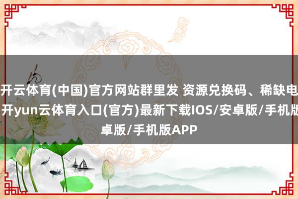 开云体育(中国)官方网站群里发 资源兑换码、稀缺电子书-开yun云体育入口(官方)最新下载IOS/安卓版/手机版APP