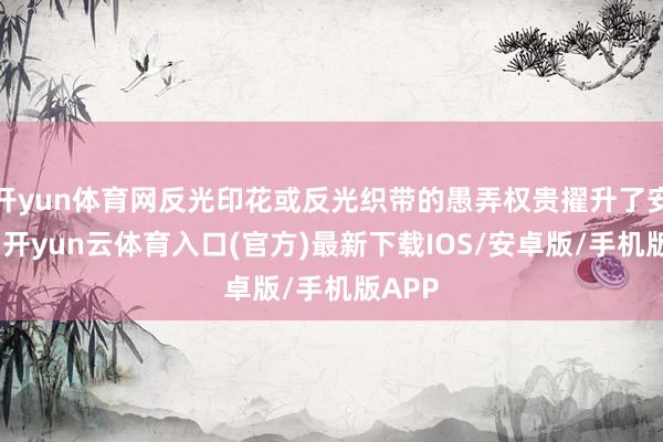 开yun体育网反光印花或反光织带的愚弄权贵擢升了安全性-开yun云体育入口(官方)最新下载IOS/安卓版/手机版APP