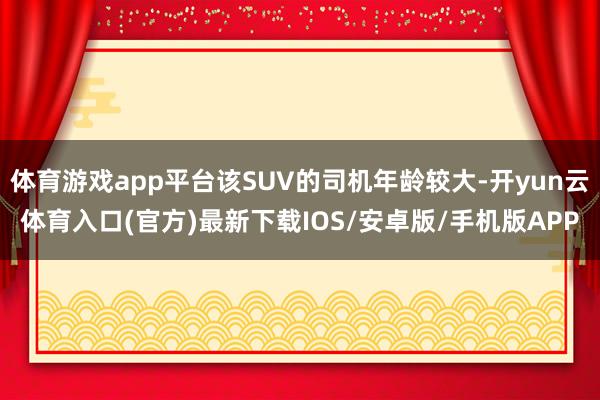 体育游戏app平台该SUV的司机年龄较大-开yun云体育入口(官方)最新下载IOS/安卓版/手机版APP