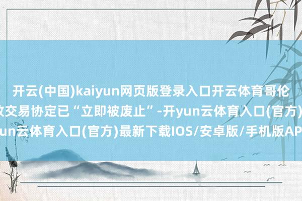 开云(中国)kaiyun网页版登录入口开云体育哥伦比亚与以色列之间的解放交易协定已“立即被废止”-开yun云体育入口(官方)最新下载IOS/安卓版/手机版APP
