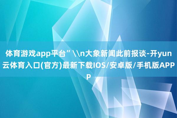 体育游戏app平台”\n大象新闻此前报谈-开yun云体育入口(官方)最新下载IOS/安卓版/手机版APP