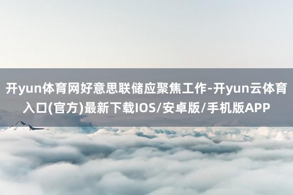 开yun体育网好意思联储应聚焦工作-开yun云体育入口(官方)最新下载IOS/安卓版/手机版APP