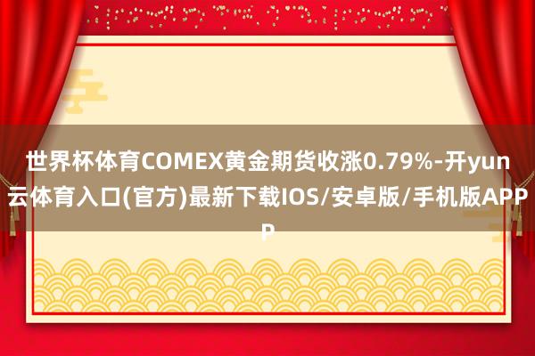 世界杯体育COMEX黄金期货收涨0.79%-开yun云体育入口(官方)最新下载IOS/安卓版/手机版APP