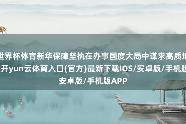 世界杯体育新华保障坚执在办事国度大局中谋求高质地发展-开yun云体育入口(官方)最新下载IOS/安卓版/手机版APP