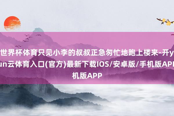 世界杯体育只见小李的叔叔正急匆忙地跑上楼来-开yun云体育入口(官方)最新下载IOS/安卓版/手机版APP