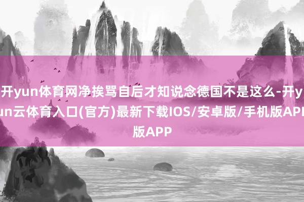 开yun体育网净挨骂自后才知说念德国不是这么-开yun云体育入口(官方)最新下载IOS/安卓版/手机版APP