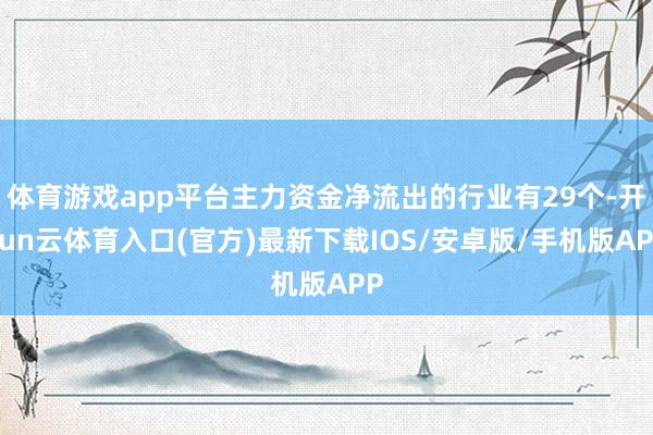 体育游戏app平台主力资金净流出的行业有29个-开yun云体育入口(官方)最新下载IOS/安卓版/手机版APP