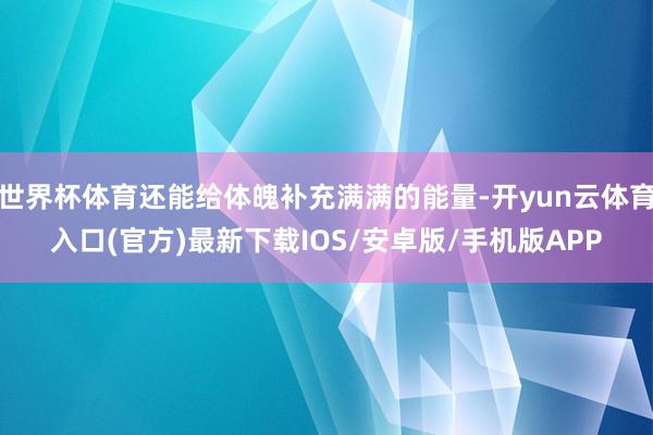 世界杯体育还能给体魄补充满满的能量-开yun云体育入口(官方)最新下载IOS/安卓版/手机版APP