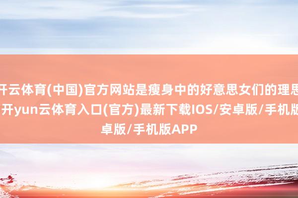 开云体育(中国)官方网站是瘦身中的好意思女们的理思选拔-开yun云体育入口(官方)最新下载IOS/安卓版/手机版APP