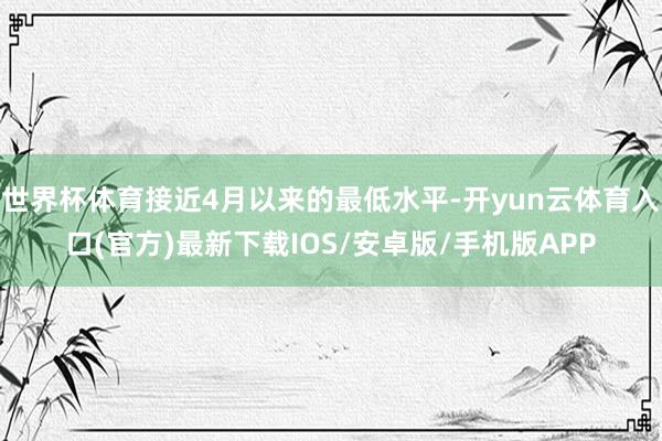 世界杯体育接近4月以来的最低水平-开yun云体育入口(官方)最新下载IOS/安卓版/手机版APP