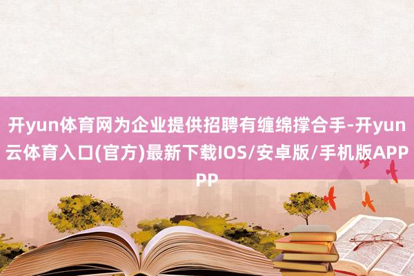 开yun体育网为企业提供招聘有缠绵撑合手-开yun云体育入口(官方)最新下载IOS/安卓版/手机版APP