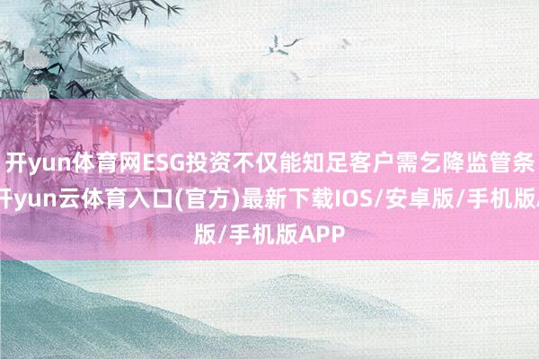 开yun体育网ESG投资不仅能知足客户需乞降监管条目-开yun云体育入口(官方)最新下载IOS/安卓版/手机版APP