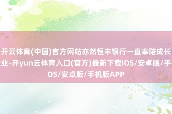 开云体育(中国)官方网站亦然恒丰银行一直奉陪成长的科技企业-开yun云体育入口(官方)最新下载IOS/安卓版/手机版APP