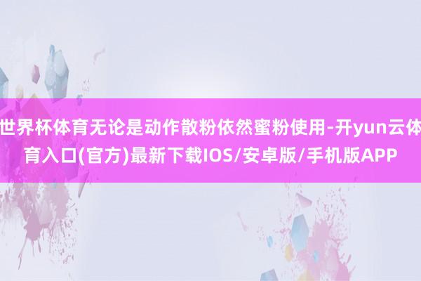 世界杯体育无论是动作散粉依然蜜粉使用-开yun云体育入口(官方)最新下载IOS/安卓版/手机版APP