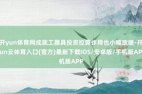 开yun体育网成就工器具投资拉算作用也小幅放缓-开yun云体育入口(官方)最新下载IOS/安卓版/手机版APP
