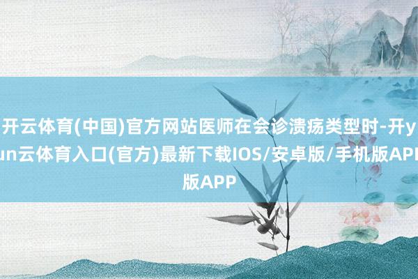 开云体育(中国)官方网站医师在会诊溃疡类型时-开yun云体育入口(官方)最新下载IOS/安卓版/手机版APP