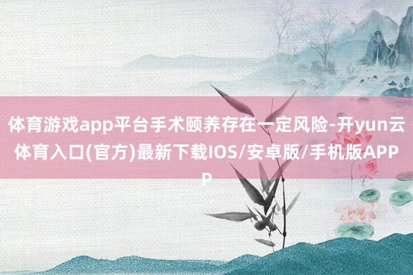 体育游戏app平台手术颐养存在一定风险-开yun云体育入口(官方)最新下载IOS/安卓版/手机版APP