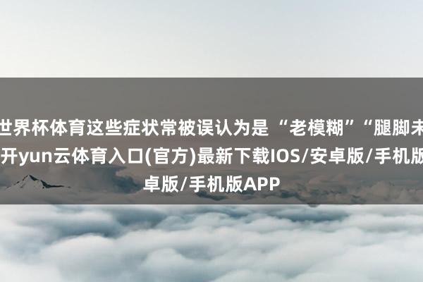 世界杯体育这些症状常被误认为是 “老模糊”“腿脚未便”-开yun云体育入口(官方)最新下载IOS/安卓版/手机版APP