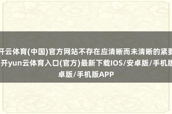 开云体育(中国)官方网站不存在应清晰而未清晰的紧要信息-开yun云体育入口(官方)最新下载IOS/安卓版/手机版APP