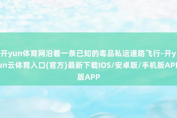 开yun体育网沿着一条已知的毒品私运道路飞行-开yun云体育入口(官方)最新下载IOS/安卓版/手机版APP