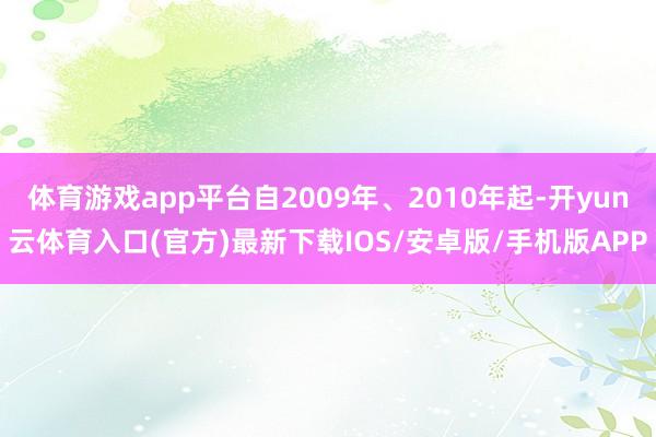 体育游戏app平台自2009年、2010年起-开yun云体育入口(官方)最新下载IOS/安卓版/手机版APP