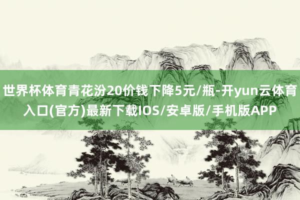 世界杯体育青花汾20价钱下降5元/瓶-开yun云体育入口(官方)最新下载IOS/安卓版/手机版APP
