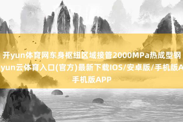 开yun体育网车身枢纽区域接管2000MPa热成型钢-开yun云体育入口(官方)最新下载IOS/安卓版/手机版APP