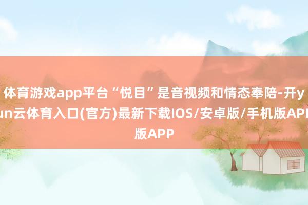 体育游戏app平台“悦目”是音视频和情态奉陪-开yun云体育入口(官方)最新下载IOS/安卓版/手机版APP