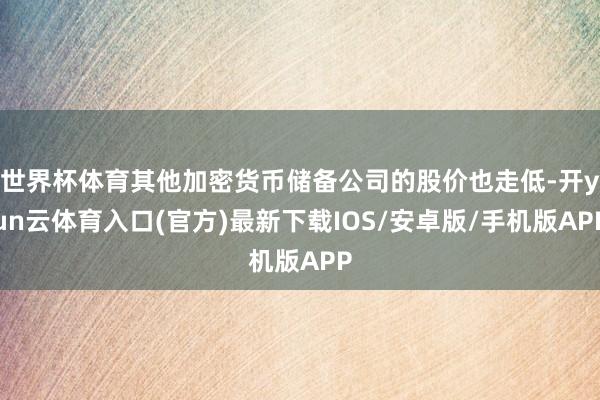 世界杯体育其他加密货币储备公司的股价也走低-开yun云体育入口(官方)最新下载IOS/安卓版/手机版APP