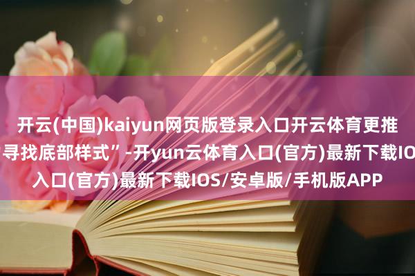 开云(中国)kaiyun网页版登录入口开云体育更推行的情况可能是“戮力寻找底部样式”-开yun云体育入口(官方)最新下载IOS/安卓版/手机版APP