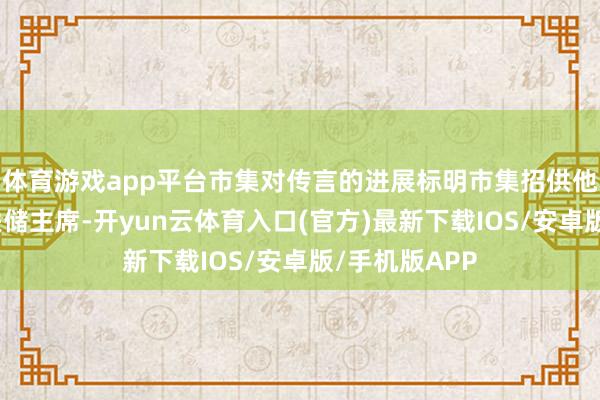 体育游戏app平台市集对传言的进展标明市集招供他担任好意思联储主席-开yun云体育入口(官方)最新下载IOS/安卓版/手机版APP