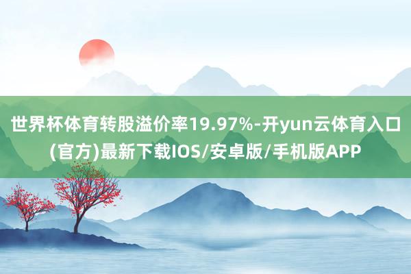 世界杯体育转股溢价率19.97%-开yun云体育入口(官方)最新下载IOS/安卓版/手机版APP