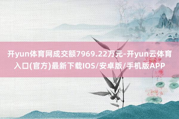 开yun体育网成交额7969.22万元-开yun云体育入口(官方)最新下载IOS/安卓版/手机版APP