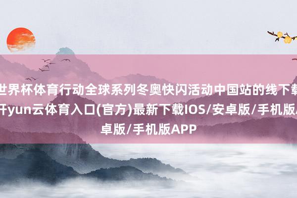 世界杯体育行动全球系列冬奥快闪活动中国站的线下载体-开yun云体育入口(官方)最新下载IOS/安卓版/手机版APP
