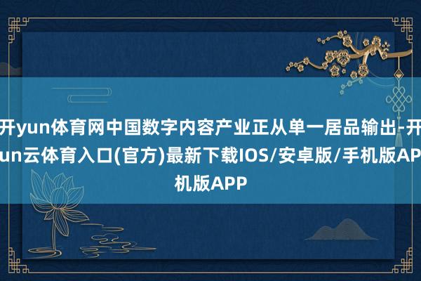 开yun体育网中国数字内容产业正从单一居品输出-开yun云体育入口(官方)最新下载IOS/安卓版/手机版APP