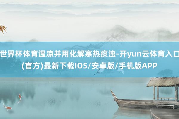 世界杯体育温凉并用化解寒热痰浊-开yun云体育入口(官方)最新下载IOS/安卓版/手机版APP