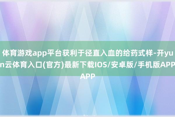 体育游戏app平台获利于径直入血的给药式样-开yun云体育入口(官方)最新下载IOS/安卓版/手机版APP