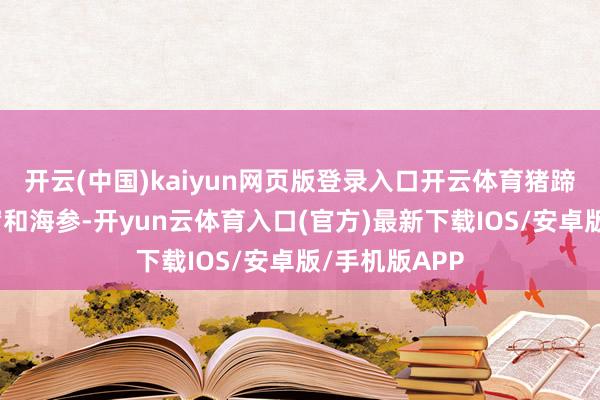 开云(中国)kaiyun网页版登录入口开云体育猪蹄实足不输燕窝和海参-开yun云体育入口(官方)最新下载IOS/安卓版/手机版APP