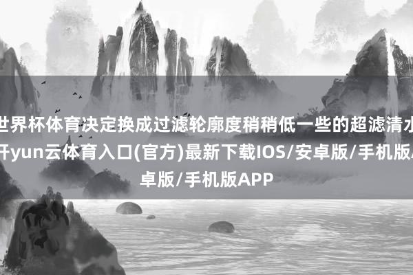 世界杯体育决定换成过滤轮廓度稍稍低一些的超滤清水器-开yun云体育入口(官方)最新下载IOS/安卓版/手机版APP