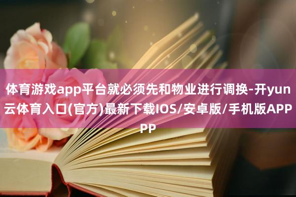 体育游戏app平台就必须先和物业进行调换-开yun云体育入口(官方)最新下载IOS/安卓版/手机版APP