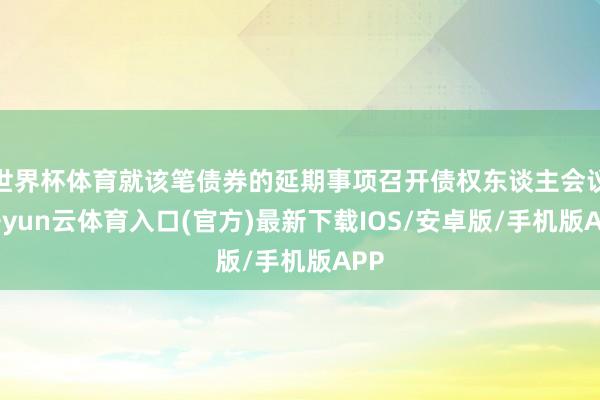 世界杯体育就该笔债券的延期事项召开债权东谈主会议-开yun云体育入口(官方)最新下载IOS/安卓版/手机版APP