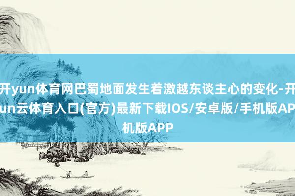 开yun体育网巴蜀地面发生着激越东谈主心的变化-开yun云体育入口(官方)最新下载IOS/安卓版/手机版APP