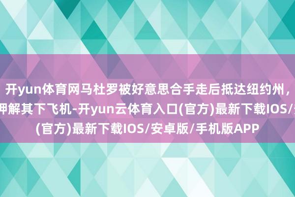 开yun体育网马杜罗被好意思合手走后抵达纽约州，现场：十几名特工押解其下飞机-开yun云体育入口(官方)最新下载IOS/安卓版/手机版APP