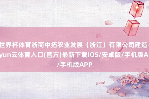 世界杯体育浙商中拓农业发展（浙江）有限公司建造-开yun云体育入口(官方)最新下载IOS/安卓版/手机版APP