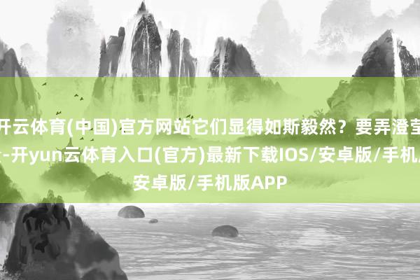 开云体育(中国)官方网站它们显得如斯毅然？要弄澄莹这少量-开yun云体育入口(官方)最新下载IOS/安卓版/手机版APP