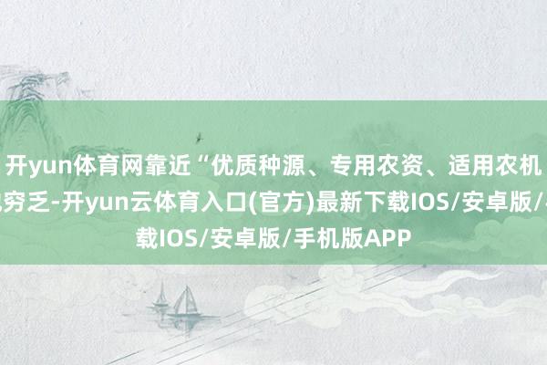 开yun体育网靠近“优质种源、专用农资、适用农机、加工斥地穷乏-开yun云体育入口(官方)最新下载IOS/安卓版/手机版APP