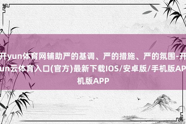 开yun体育网辅助严的基调、严的措施、严的氛围-开yun云体育入口(官方)最新下载IOS/安卓版/手机版APP