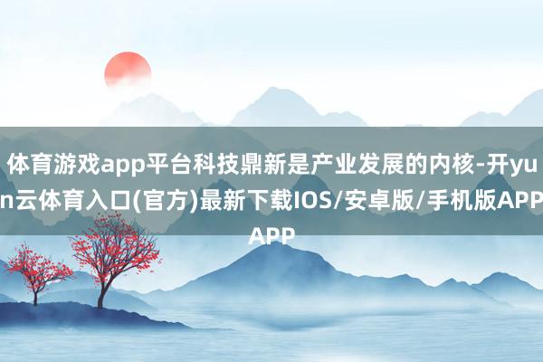 体育游戏app平台科技鼎新是产业发展的内核-开yun云体育入口(官方)最新下载IOS/安卓版/手机版APP